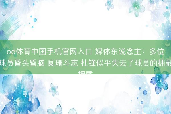 od体育中国手机官网入口 媒体东说念主：多位球员昏头昏脑 阑珊斗志 杜锋似乎失去了球员的拥戴
