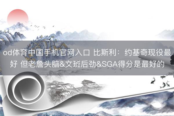 od体育中国手机官网入口 比斯利：约基奇现役最好 但老詹头脑&文班后劲&SGA得分是最好的