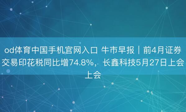 od体育中国手机官网入口 牛市早报｜前4月证券交易印花税同比增74.8%，长鑫科技5月27日上会