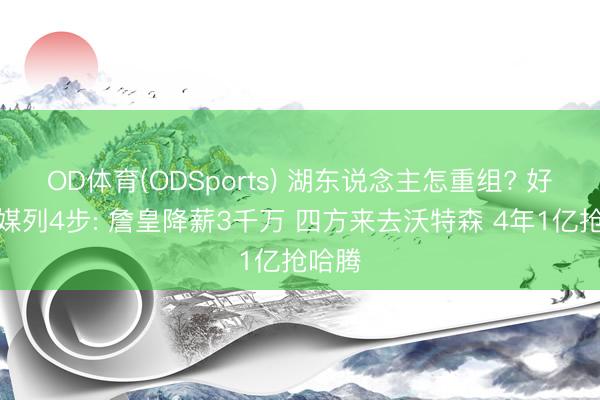 OD体育(ODSports) 湖东说念主怎重组? 好意思媒列4步: 詹皇降薪3千万 四方来去沃特森 4年1亿抢哈腾