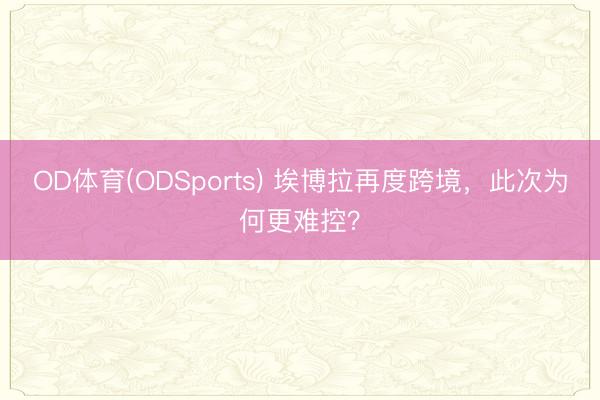 OD体育(ODSports) 埃博拉再度跨境，此次为何更难控？