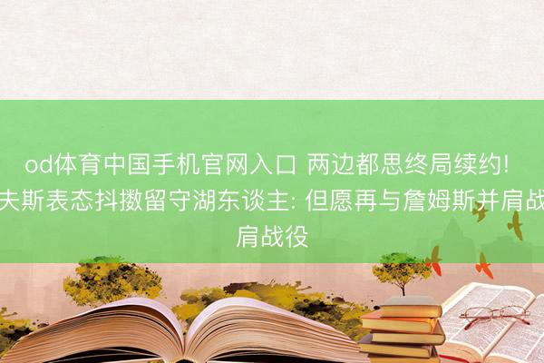 od体育中国手机官网入口 两边都思终局续约! 里夫斯表态抖擞留守湖东谈主: 但愿再与詹姆斯并肩战役