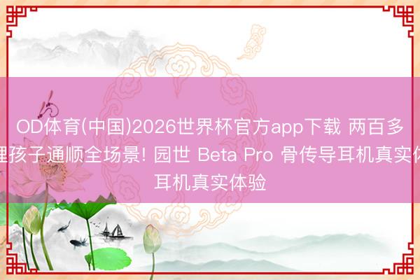 OD体育(中国)2026世界杯官方app下载 两百多料理孩子通顺全场景! 园世 Beta Pro 骨传导耳机真实体验