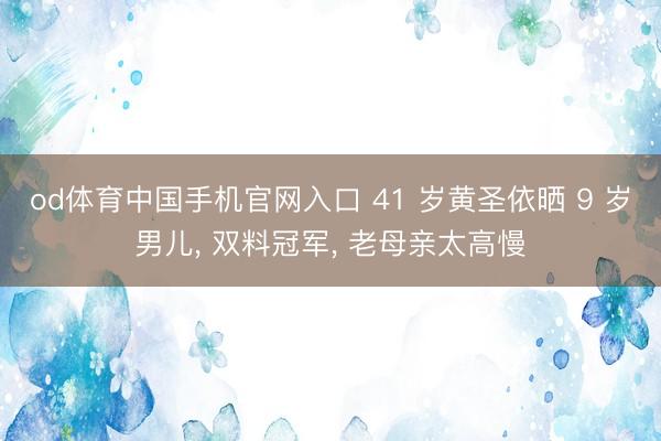od体育中国手机官网入口 41 岁黄圣依晒 9 岁男儿， 双料冠军， 老母亲太高慢