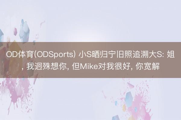 OD体育(ODSports) 小S晒归宁旧照追溯大S: 姐， 我迥殊想你， 但Mike对我很好， 你宽解