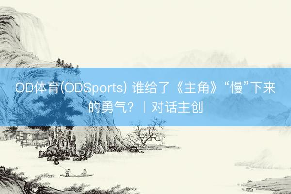 OD体育(ODSports) 谁给了《主角》“慢”下来的勇气? 丨对话主创