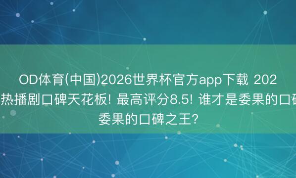 OD体育(中国)2026世界杯官方app下载 2026年5月热播剧口碑天花板! 最高评分8.5! 谁才是委果的口碑之王?