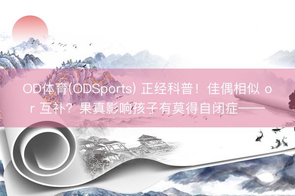 OD体育(ODSports) 正经科普！佳偶相似 or 互补？果真影响孩子有莫得自闭症——