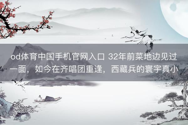 od体育中国手机官网入口 32年前菜地边见过一面，如今在齐唱团重逢，西藏兵的寰宇真小