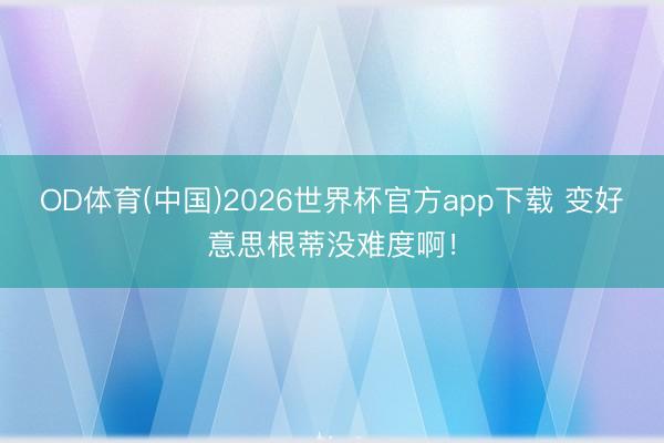 OD体育(中国)2026世界杯官方app下载 变好意思根蒂没难度啊!