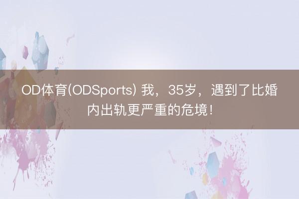 OD体育(ODSports) 我，35岁，遇到了比婚内出轨更严重的危境！