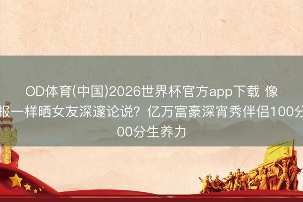 OD体育(中国)2026世界杯官方app下载 像公示财报一样晒女友深邃论说?亿万富豪深宵秀伴侣100分生养力