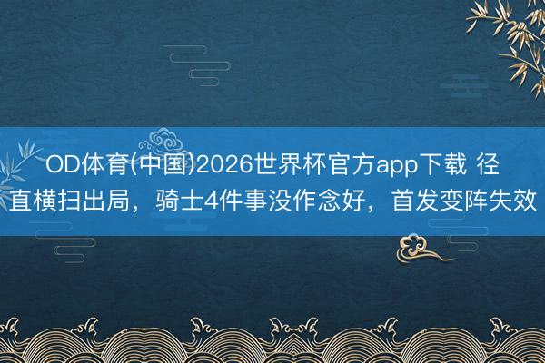 OD体育(中国)2026世界杯官方app下载 径直横扫出局,骑士4件事没作念好,首发变阵失效