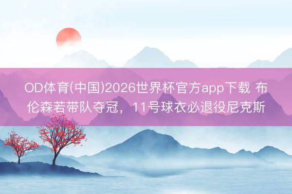 OD体育(中国)2026世界杯官方app下载 布伦森若带队夺冠，11号球衣必退役尼克斯