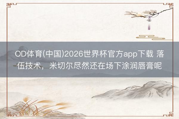 OD体育(中国)2026世界杯官方app下载 落伍技术，米切尔尽然还在场下涂润唇膏呢