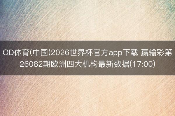 OD体育(中国)2026世界杯官方app下载 赢输彩第26082期欧洲四大机构最新数据(17:00)