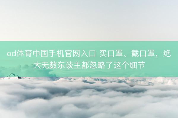 od体育中国手机官网入口 买口罩、戴口罩,绝大无数东谈主都忽略了这个细节