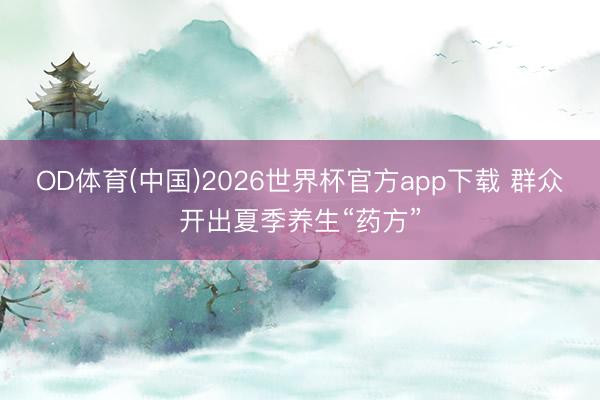 OD体育(中国)2026世界杯官方app下载 群众开出夏季养生“药方”