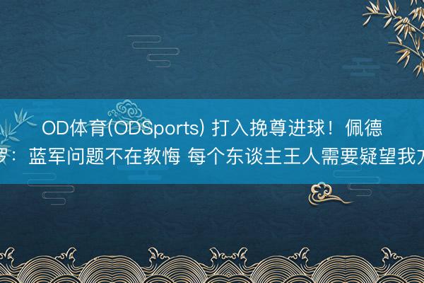 OD体育(ODSports) 打入挽尊进球！佩德罗：蓝军问题不在教悔 每个东谈主王人需要疑望我方