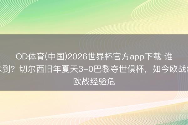 OD体育(中国)2026世界杯官方app下载 谁能念念到？切尔西旧年夏天3-0巴黎夺世俱杯，如今欧战经验危