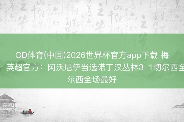 OD体育(中国)2026世界杯官方app下载 梅开二度,英超官方:阿沃尼伊当选诺丁汉丛林3-1切尔西全场最好