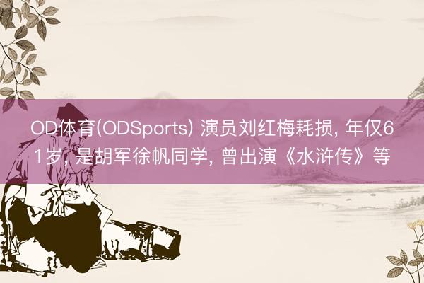 OD体育(ODSports) 演员刘红梅耗损， 年仅61岁， 是胡军徐帆同学， 曾出演《水浒传》等