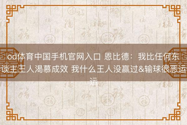 od体育中国手机官网入口 恩比德：我比任何东谈主王人渴慕成效 我什么王人没赢过&输球很恶运