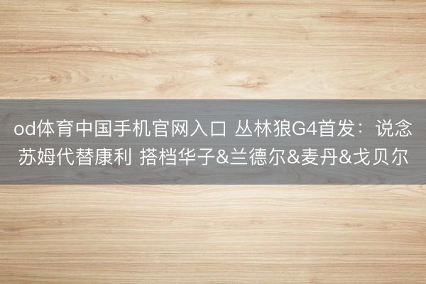od体育中国手机官网入口 丛林狼G4首发：说念苏姆代替康利 搭档华子&兰德尔&麦丹&戈贝尔