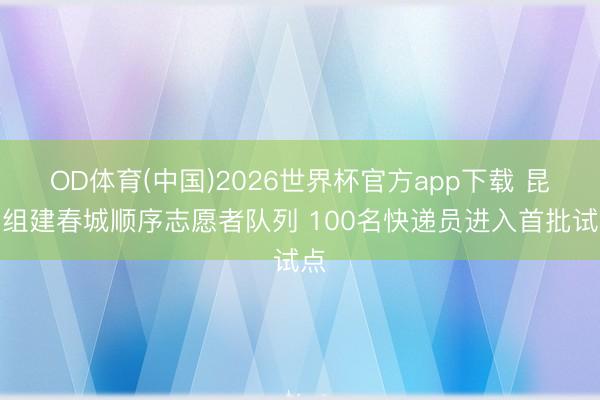 OD体育(中国)2026世界杯官方app下载 昆明组建春城顺序志愿者队列 100名快递员进入首批试点