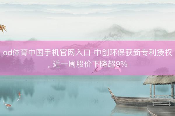 od体育中国手机官网入口 中创环保获新专利授权， 近一周股价下降超9%
