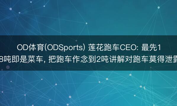 OD体育(ODSports) 莲花跑车CEO: 最先1.8吨即是菜车， 把跑车作念到2吨讲解对跑车莫得泄露