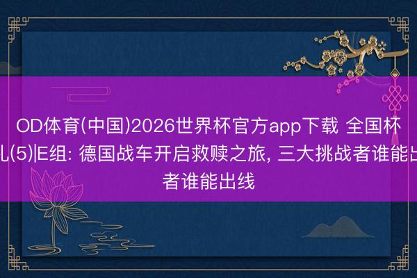OD体育(中国)2026世界杯官方app下载 全国杯巡礼(5)|E组: 德国战车开启救赎之旅， 三大挑战者谁能出线