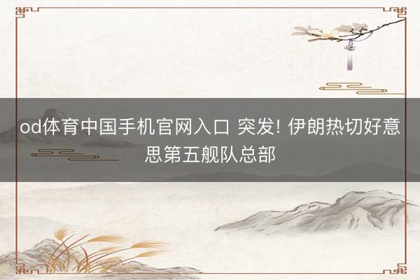 od体育中国手机官网入口 突发! 伊朗热切好意思第五舰队总部