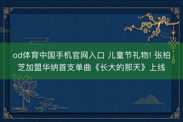 od体育中国手机官网入口 儿童节礼物! 张柏芝加盟华纳首支单曲《长大的那天》上线
