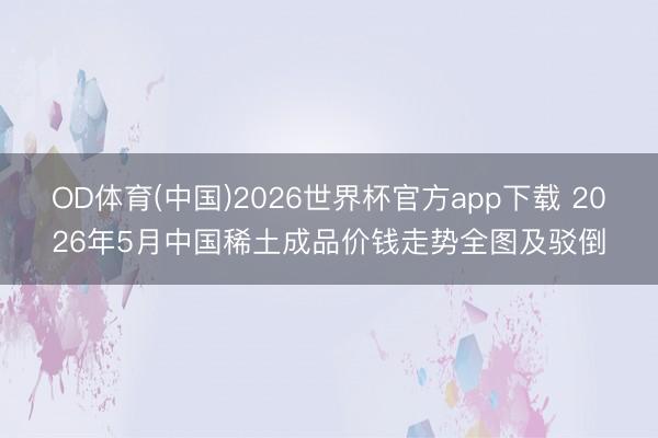 OD体育(中国)2026世界杯官方app下载 2026年5月中国稀土成品价钱走势全图及驳倒