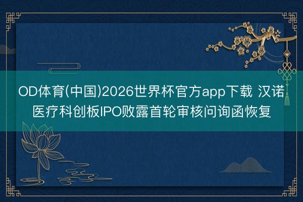 OD体育(中国)2026世界杯官方app下载 汉诺医疗科创板IPO败露首轮审核问询函恢复