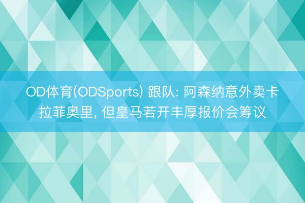 OD体育(ODSports) 跟队: 阿森纳意外卖卡拉菲奥里