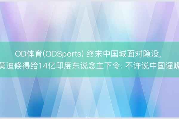 OD体育(ODSports) 终末中国城面对隐没， 莫迪倏得给14亿印度东说念主下令: 不许说中国谣喙