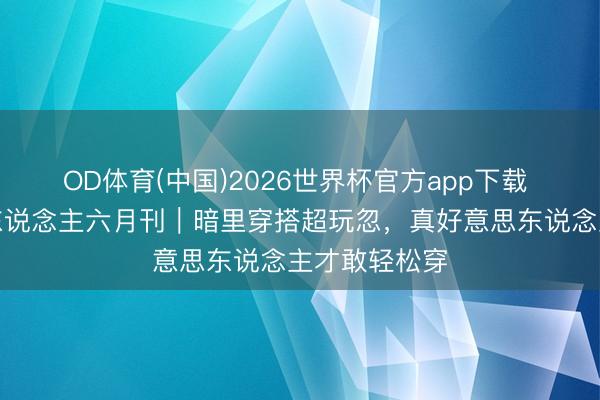 OD体育(中国)2026世界杯官方app下载 迪丽热巴嘉东说念主六月刊｜暗里穿搭超玩忽，真好意思东说念主才敢轻松穿