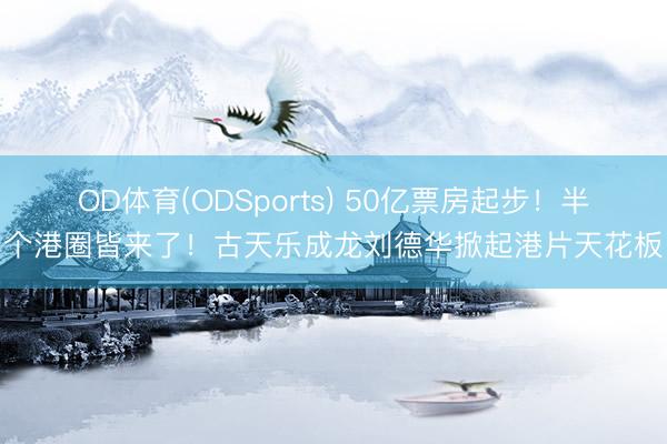 OD体育(ODSports) 50亿票房起步！半个港圈皆来了！古天乐成龙刘德华掀起港片天花板