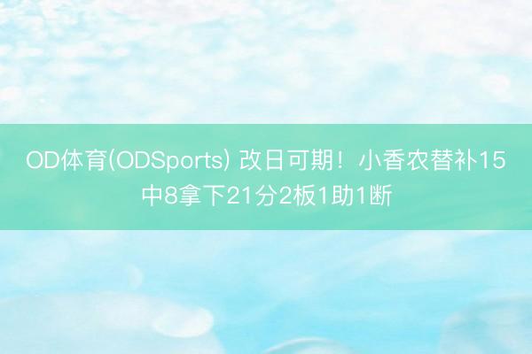 OD体育(ODSports) 改日可期！小香农替补15中8拿下21分2板1助1断