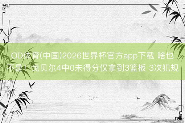 OD体育(中国)2026世界杯官方app下载 啥也不是！戈贝尔4中0未得分仅拿到3篮板 3次犯规