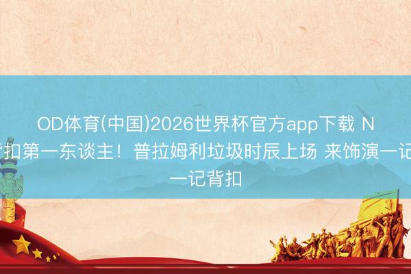 OD体育(中国)2026世界杯官方app下载 NBA背扣第一东谈主！普拉姆利垃圾时辰上场 来饰演一记背扣