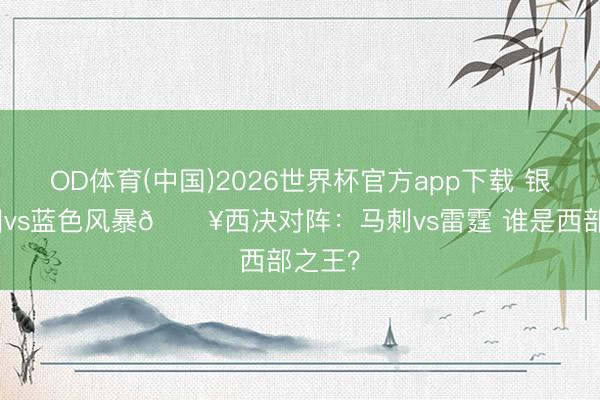 OD体育(中国)2026世界杯官方app下载 银黑军团vs蓝色风暴💥西决对阵：马刺vs雷霆 谁是西部之王？