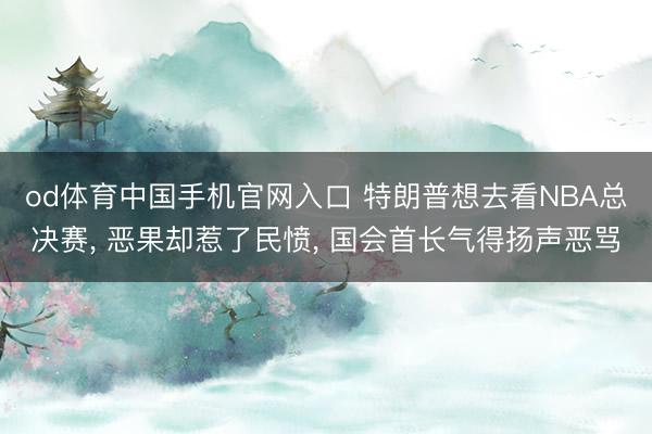 od体育中国手机官网入口 特朗普想去看NBA总决赛， 恶果却惹了民愤， 国会首长气得扬声恶骂
