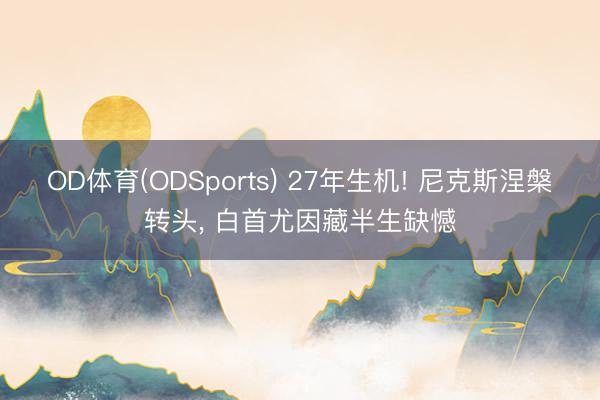 OD体育(ODSports) 27年生机! 尼克斯涅槃转头， 白首尤因藏半生缺憾