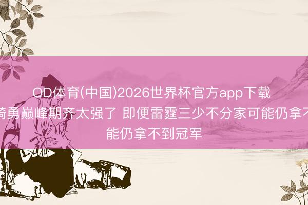 OD体育(中国)2026世界杯官方app下载 弗莱：骑勇巅峰期齐太强了 即便雷霆三少不分家可能仍拿不到冠军