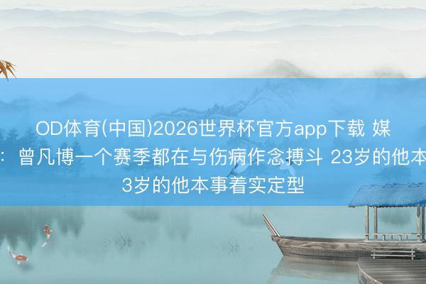 OD体育(中国)2026世界杯官方app下载 媒体东说念主：曾凡博一个赛季都在与伤病作念搏斗 23岁的他本事着实定型