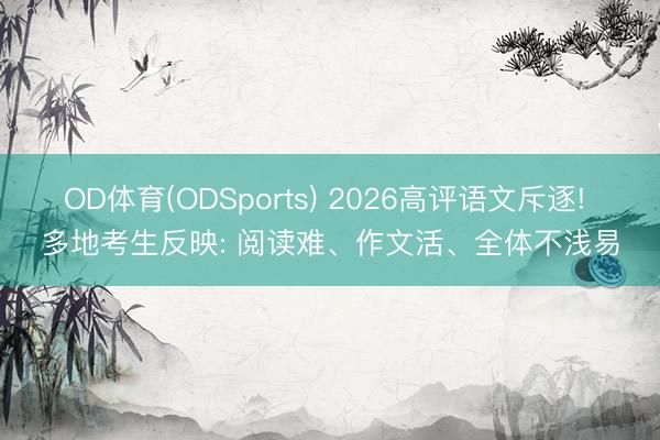 OD体育(ODSports) 2026高评语文斥逐! 多地考生反映: 阅读难、作文活、全体不浅易