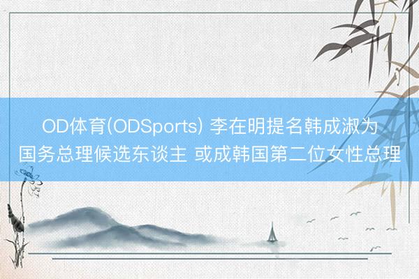 OD体育(ODSports) 李在明提名韩成淑为国务总理候选东谈主 或成韩国第二位女性总理